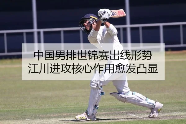 中国男排世锦赛出线形势 江川进攻核心作用愈发凸显
